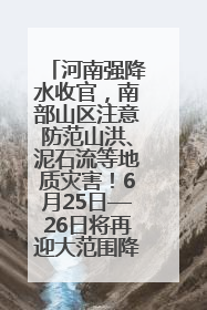河南强降水收官，南部山区注意防范山洪、泥石流等地质灾害！6月25日—26日将再迎大范围降水
