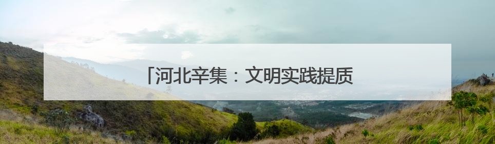 河北辛集：文明实践提质增效 文明新风蔚然成风