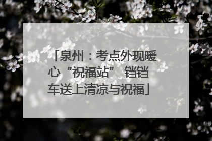 泉州：考点外现暖心“祝福站” 铛铛车送上清凉与祝福