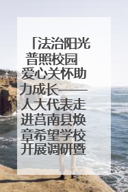 法治阳光普照校园 爱心关怀助力成长——人大代表走进莒南县焕章希望学校开展调研暨普法宣传活动