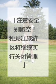 注意安全 别跑空！独龙江旅游区将继续实行关闭管理