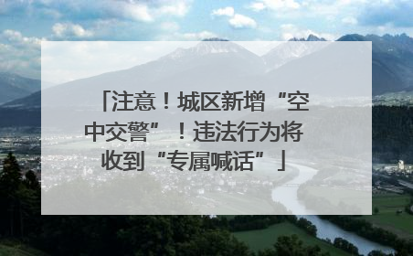 注意！城区新增“空中交警”！违法行为将收到“专属喊话”