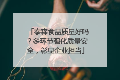 泰森食品质量好吗？多环节强化质量安全，彰显企业担当