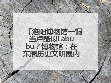洛阳博物馆一铜当卢酷似Labubu？博物馆：在东周历史文明展内，距今已有2000多年历史