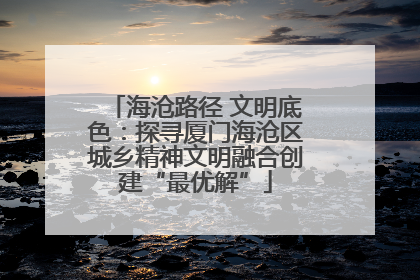 海沧路径 文明底色：探寻厦门海沧区城乡精神文明融合创建“最优解”