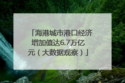海港城市港口经济增加值达6.7万亿元（大数据观察）