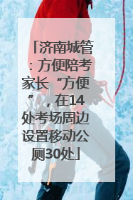 济南城管：方便陪考家长“方便”，在14处考场周边设置移动公厕30处