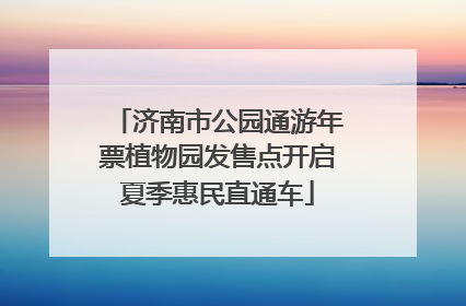 济南市公园通游年票植物园发售点开启夏季惠民直通车