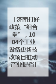 济南打好政策“组合拳”，1004个工业设备更新技改项目推动产业提档