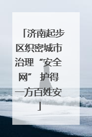 济南起步区织密城市治理“安全网” 护得一方百姓安