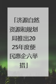 济源自然资源和规划局推出2025年度便民惠企六举措