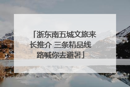 浙东南五城文旅来长推介 三条精品线路喊你去避暑
