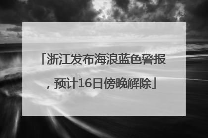 浙江发布海浪蓝色警报，预计16日傍晚解除