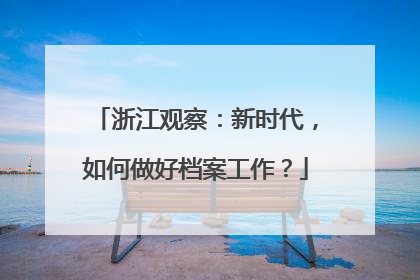 浙江观察：新时代，如何做好档案工作？