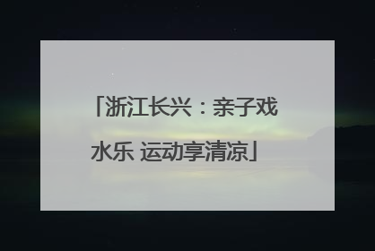 浙江长兴：亲子戏水乐 运动享清凉