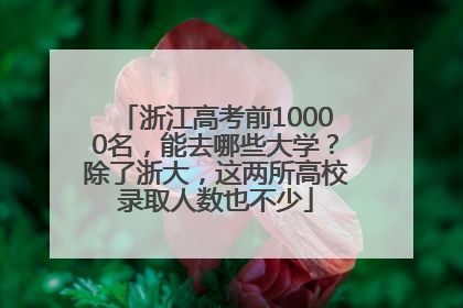 浙江高考前10000名，能去哪些大学？除了浙大，这两所高校录取人数也不少
