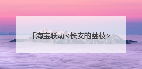 淘宝联动<长安的荔枝>打造“夏日狂欢”花式营销，这群年轻人玩嗨了