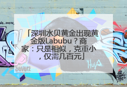 深圳水贝黄金出现黄金版Labubu？商家：只是相似，克重小，仅需几百元