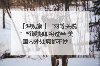 深观察丨“对等关税”暂缓期即将过半 美国内外处境都不妙