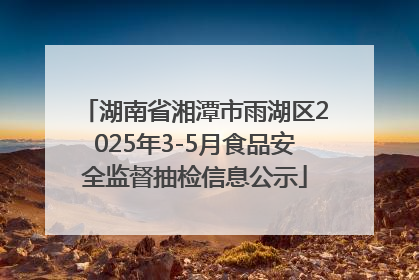 湖南省湘潭市雨湖区2025年3-5月食品安全监督抽检信息公示