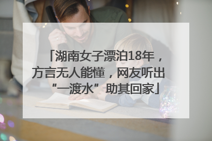 湖南女子漂泊18年，方言无人能懂，网友听出“一渡水”助其回家