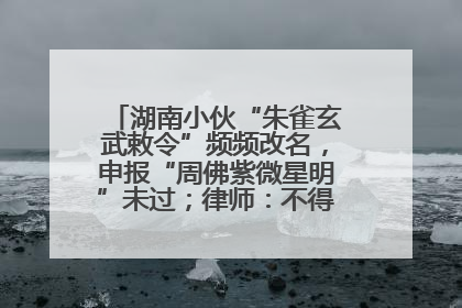 湖南小伙“朱雀玄武敕令”频频改名，申报“周佛紫微星明”未过；律师：不得违背公序良俗