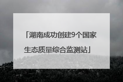 湖南成功创建9个国家生态质量综合监测站