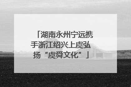 湖南永州宁远携手浙江绍兴上虞弘扬“虞舜文化”