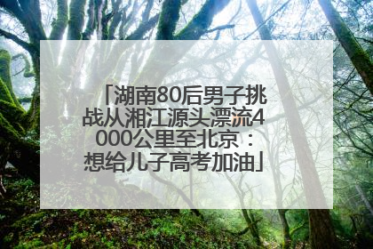 湖南80后男子挑战从湘江源头漂流4000公里至北京：想给儿子高考加油