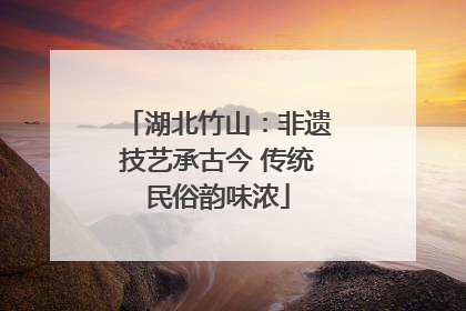湖北竹山：非遗技艺承古今 传统民俗韵味浓