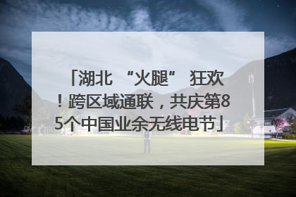 湖北 “火腿” 狂欢！跨区域通联，共庆第85个中国业余无线电节