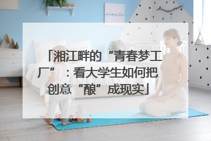 湘江畔的“青春梦工厂”：看大学生如何把创意“酿”成现实