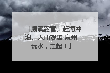 溯溪露营、赶海冲浪、入山观瀑 泉州玩水，走起！