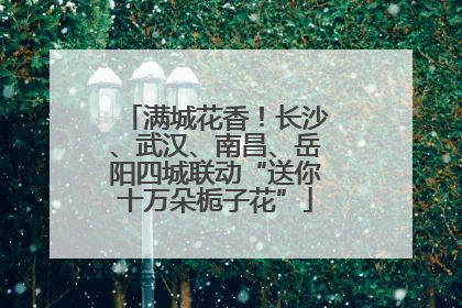 满城花香！长沙、武汉、南昌、岳阳四城联动“送你十万朵栀子花”