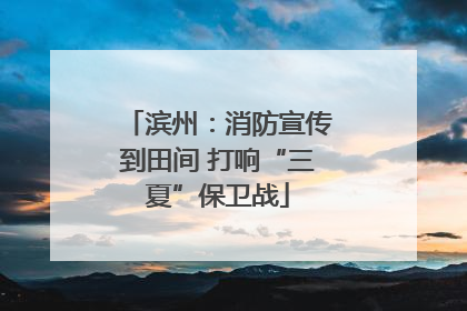 滨州：消防宣传到田间 打响“三夏”保卫战