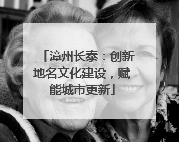 漳州长泰：创新地名文化建设，赋能城市更新