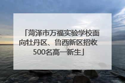 菏泽市万福实验学校面向牡丹区、鲁西新区招收500名高一新生
