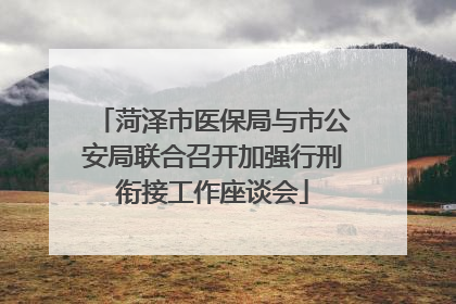 菏泽市医保局与市公安局联合召开加强行刑衔接工作座谈会