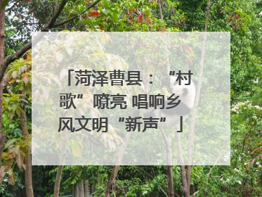 菏泽曹县：“村歌”嘹亮 唱响乡风文明“新声”