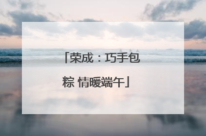 荣成：巧手包粽 情暖端午