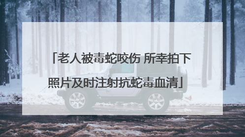 老人被毒蛇咬伤 所幸拍下照片及时注射抗蛇毒血清