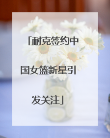 耐克签约中国女篮新星引发关注