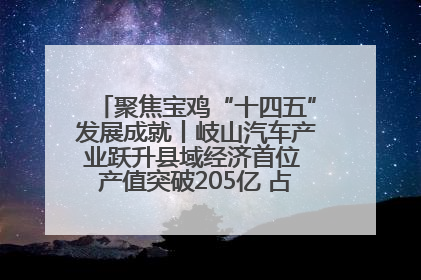 聚焦宝鸡“十四五”发展成就丨岐山汽车产业跃升县域经济首位 产值突破205亿 占规上工业75%