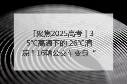 聚焦2025高考｜35℃高温下的 26℃清凉！16辆公交车变身“助考驿站”为高考护航