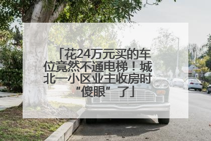 花24万元买的车位竟然不通电梯！城北一小区业主收房时“傻眼”了
