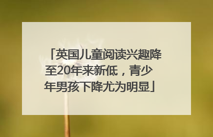 英国儿童阅读兴趣降至20年来新低，青少年男孩下降尤为明显