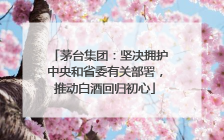 茅台集团：坚决拥护中央和省委有关部署，推动白酒回归初心