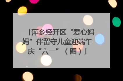 萍乡经开区“爱心妈妈”伴留守儿童迎端午庆“六一”（图）