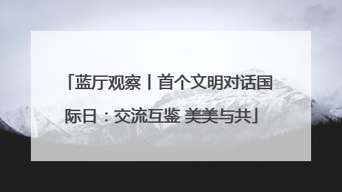 蓝厅观察丨首个文明对话国际日：交流互鉴 美美与共