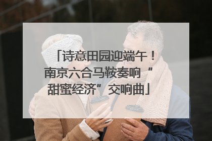 诗意田园迎端午！南京六合马鞍奏响“甜蜜经济”交响曲
